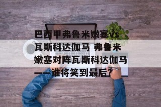 巴西甲弗鲁米嫩塞vs瓦斯科达伽马 弗鲁米嫩塞对阵瓦斯科达伽马——谁将笑到最后？