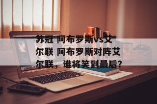 苏冠 阿布罗斯vs艾尔联 阿布罗斯对阵艾尔联，谁将笑到最后？
