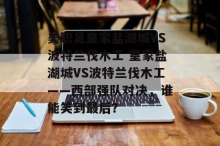 美职足皇家盐湖城VS波特兰伐木工 皇家盐湖城VS波特兰伐木工——西部强队对决，谁能笑到最后？