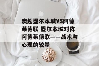 澳超墨尔本城VS阿德莱德联 墨尔本城对阵阿德莱德联——战术与心理的较量