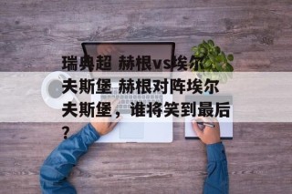 瑞典超 赫根vs埃尔夫斯堡 赫根对阵埃尔夫斯堡，谁将笑到最后？