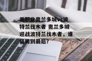 美职业奥兰多城vs波特兰伐木者 奥兰多城迎战波特兰伐木者，谁将笑到最后？
