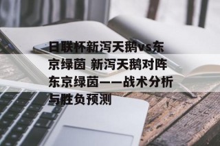 日联杯新泻天鹅vs东京绿茵 新泻天鹅对阵东京绿茵——战术分析与胜负预测