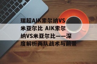 瑞超AIK索尔纳VS米亚尔比 AIK索尔纳VS米亚尔比——深度解析两队战术与前景