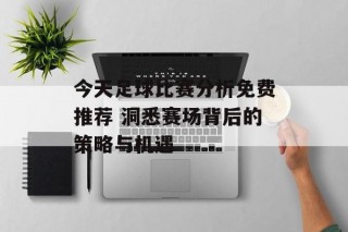今天足球比赛分析免费推荐 洞悉赛场背后的策略与机遇