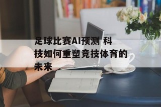 足球比赛AI预测 科技如何重塑竞技体育的未来