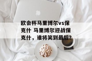 欧会杯马里博尔vs保克什 马里博尔迎战保克什，谁将笑到最后？