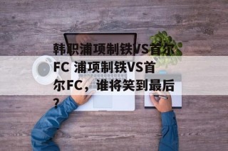 韩职浦项制铁VS首尔FC 浦项制铁VS首尔FC，谁将笑到最后？