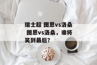 瑞士超 图恩vs洛桑 图恩vs洛桑，谁将笑到最后？