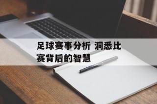 足球赛事分析 洞悉比赛背后的智慧