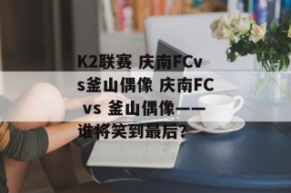 K2联赛 庆南FCvs釜山偶像 庆南FC vs 釜山偶像——谁将笑到最后？