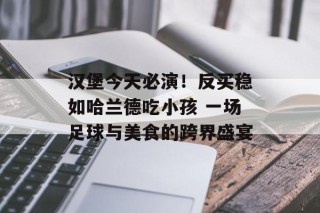 汉堡今天必演！反买稳如哈兰德吃小孩 一场足球与美食的跨界盛宴