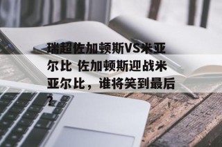 瑞超佐加顿斯VS米亚尔比 佐加顿斯迎战米亚尔比，谁将笑到最后？