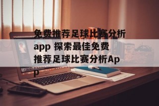 免费推荐足球比赛分析app 探索最佳免费推荐足球比赛分析App
