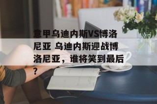 意甲乌迪内斯VS博洛尼亚 乌迪内斯迎战博洛尼亚，谁将笑到最后？