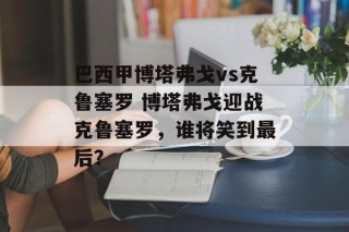巴西甲博塔弗戈vs克鲁塞罗 博塔弗戈迎战克鲁塞罗，谁将笑到最后？