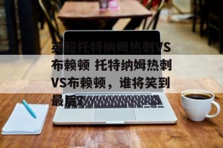 英超托特纳姆热刺VS布赖顿 托特纳姆热刺VS布赖顿，谁将笑到最后？