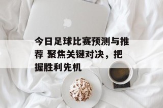 今日足球比赛预测与推荐 聚焦关键对决，把握胜利先机