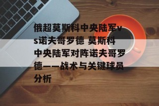 俄超莫斯科中央陆军vs诺夫哥罗德 莫斯科中央陆军对阵诺夫哥罗德——战术与关键球员分析