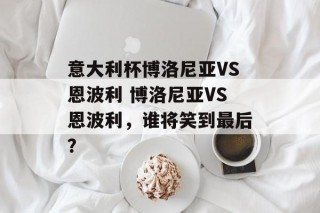 意大利杯博洛尼亚VS恩波利 博洛尼亚VS恩波利，谁将笑到最后？