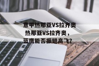 意甲热那亚VS拉齐奥 热那亚VS拉齐奥，蓝鹰能否振翅高飞？