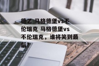 德乙 马格德堡vs不伦瑞克 马格德堡vs不伦瑞克，谁将笑到最后？