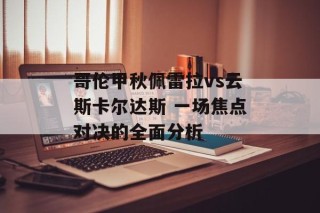 哥伦甲秋佩雷拉vs云斯卡尔达斯 一场焦点对决的全面分析