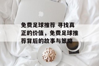免费足球推荐 寻找真正的价值，免费足球推荐背后的故事与策略