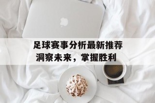 足球赛事分析最新推荐 洞察未来，掌握胜利