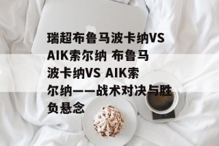 瑞超布鲁马波卡纳VSAIK索尔纳 布鲁马波卡纳VS AIK索尔纳——战术对决与胜负悬念