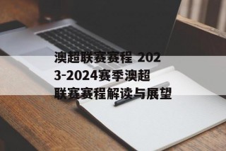 澳超联赛赛程 2023-2024赛季澳超联赛赛程解读与展望