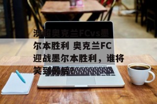澳超奥克兰FCvs墨尔本胜利 奥克兰FC迎战墨尔本胜利，谁将笑到最后？