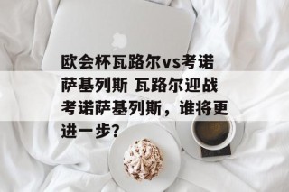 欧会杯瓦路尔vs考诺萨基列斯 瓦路尔迎战考诺萨基列斯，谁将更进一步？