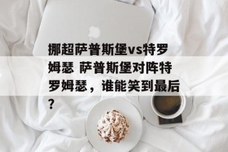 挪超萨普斯堡vs特罗姆瑟 萨普斯堡对阵特罗姆瑟，谁能笑到最后？