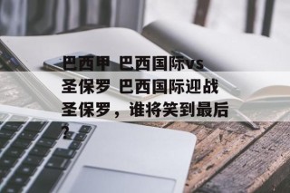 巴西甲 巴西国际vs圣保罗 巴西国际迎战圣保罗，谁将笑到最后？