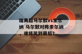 瑞典超马尔默vs索尔纳 马尔默对阵索尔纳，谁将笑到最后？