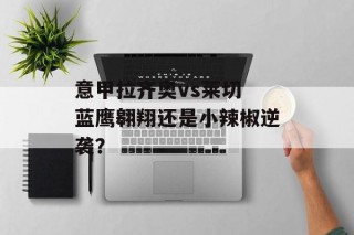 意甲拉齐奥vs莱切 蓝鹰翱翔还是小辣椒逆袭？
