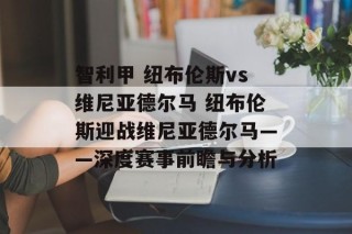 智利甲 纽布伦斯vs维尼亚德尔马 纽布伦斯迎战维尼亚德尔马——深度赛事前瞻与分析