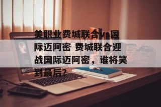 美职业费城联合vs国际迈阿密 费城联合迎战国际迈阿密，谁将笑到最后？