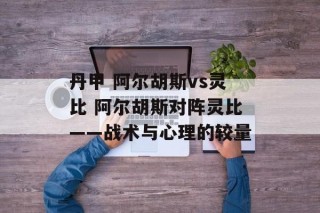 丹甲 阿尔胡斯vs灵比 阿尔胡斯对阵灵比——战术与心理的较量