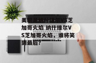 美职足纳什维尔VS芝加哥火焰 纳什维尔VS芝加哥火焰，谁将笑到最后？