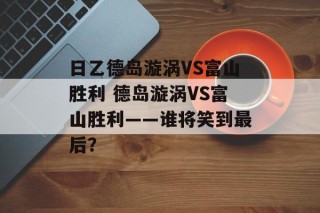 日乙德岛漩涡VS富山胜利 德岛漩涡VS富山胜利——谁将笑到最后？