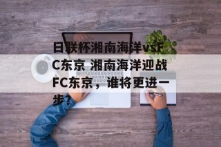 日联杯湘南海洋vsFC东京 湘南海洋迎战FC东京，谁将更进一步？