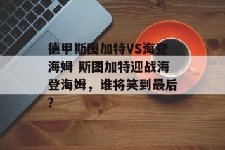德甲斯图加特VS海登海姆 斯图加特迎战海登海姆，谁将笑到最后？