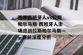 西甲西班牙人vs拉斯帕尔马斯 西班牙人主场迎战拉斯帕尔马斯——赛前深度分析