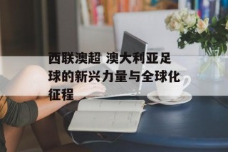 西联澳超 澳大利亚足球的新兴力量与全球化征程