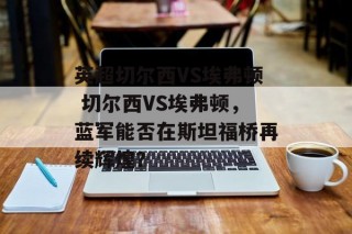 英超切尔西VS埃弗顿 切尔西VS埃弗顿，蓝军能否在斯坦福桥再续辉煌？