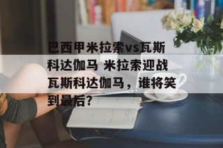 巴西甲米拉索vs瓦斯科达伽马 米拉索迎战瓦斯科达伽马，谁将笑到最后？