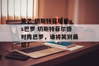 英乙 切斯特菲尔德vs巴罗 切斯特菲尔德对阵巴罗，谁将笑到最后？