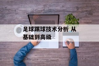 足球踢球技术分析 从基础到高级